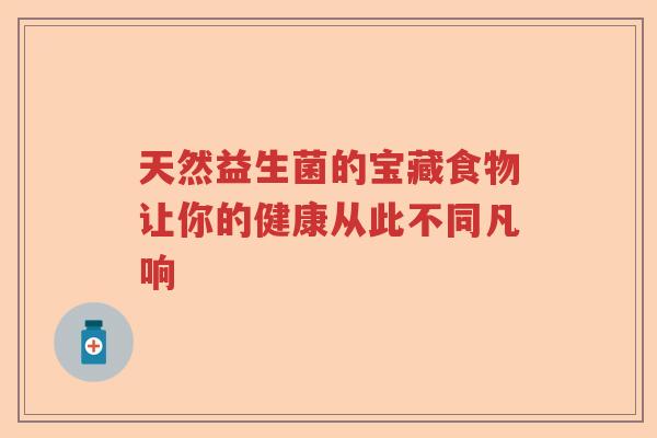 天然益生菌的宝藏食物让你的健康从此不同凡响 天然益生菌的宝藏食物让你的健康从此不同凡响