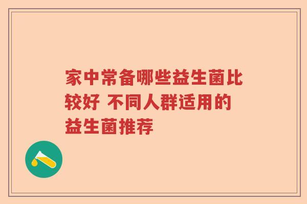 家中常备哪些益生菌比较好 不同人群适用的益生菌推荐 家中常备哪些益生菌比较好 不同人群适用的益生菌推荐