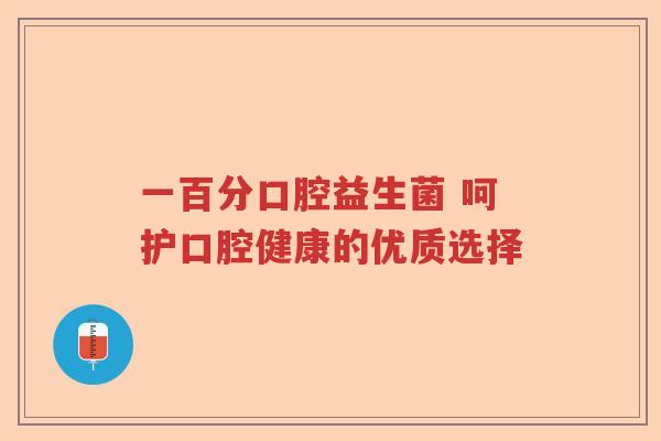 一百分口腔益生菌 呵护口腔健康的优质选择 一百分口腔益生菌 呵护口腔健康的优质选择