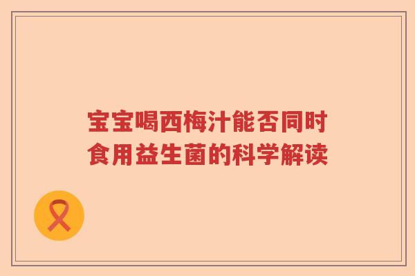 宝宝喝西梅汁能否同时食用益生菌的科学解读