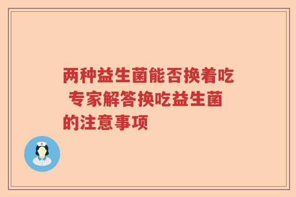 两种益生菌能否换着吃 专家解答换吃益生菌的注意事项 两种益生菌能否换着吃 专家解答换吃益生菌的注意事项