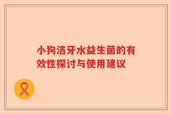 小狗洁牙水益生菌的有效性探讨与使用建议 小狗洁牙水益生菌的有效性探讨与使用建议