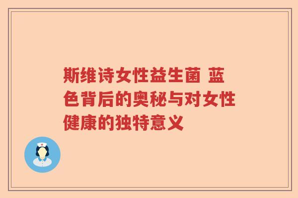 斯维诗女性益生菌 蓝色背后的奥秘与对女性健康的独特意义