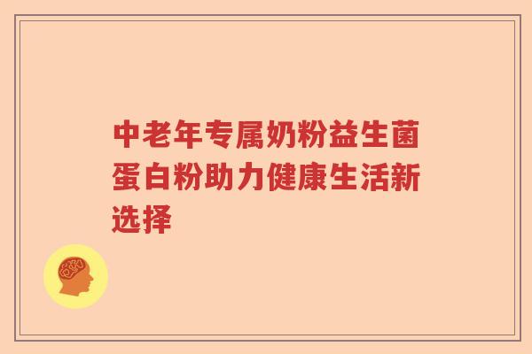 中老年专属奶粉益生菌蛋白粉助力健康生活新选择
