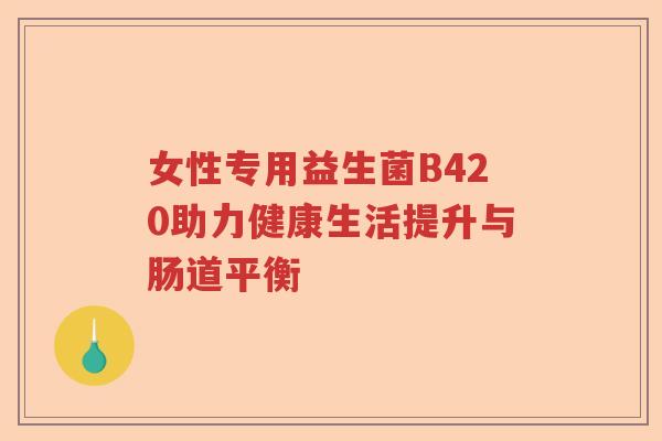 女性专用益生菌B420助力健康生活提升与肠道平衡 女性专用益生菌B420助力健康生活提升与肠道平衡