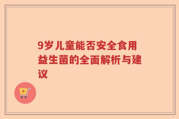 9岁儿童能否安全食用益生菌的全面解析与建议 9岁儿童能否安全食用益生菌的全面解析与建议