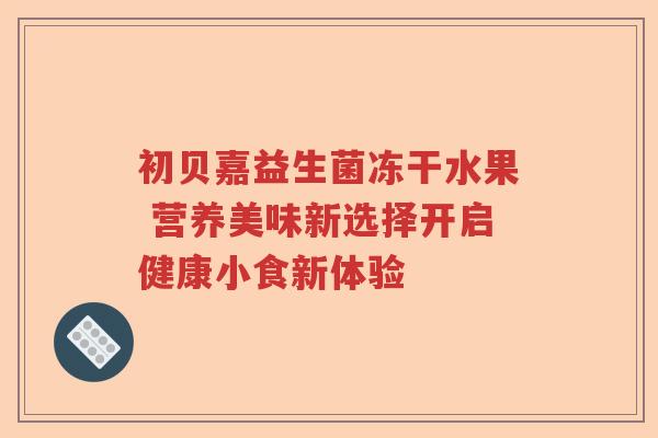 初贝嘉益生菌冻干水果 营养美味新选择开启健康小食新体验 初贝嘉益生菌冻干水果 营养美味新选择开启健康小食新体验