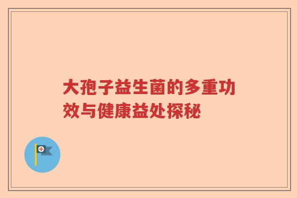 大孢子益生菌的多重功效与健康益处探秘 大孢子益生菌的多重功效与健康益处探秘