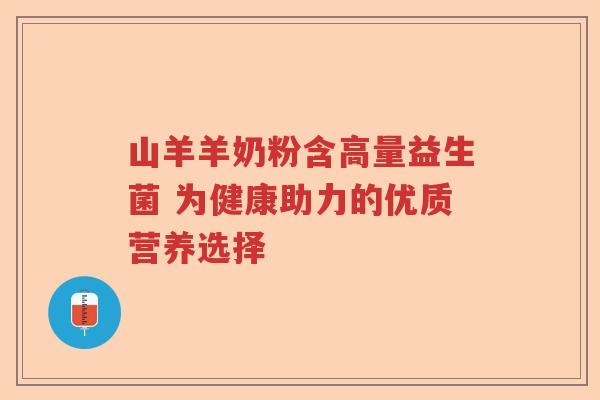 山羊羊奶粉含高量益生菌 为健康助力的优质营养选择 山羊羊奶粉含高量益生菌 为健康助力的优质营养选择