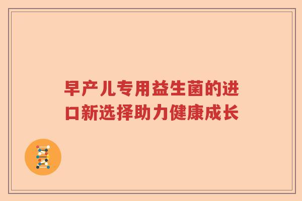 早产儿专用益生菌的进口新选择助力健康成长