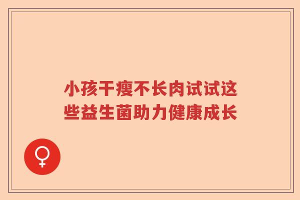 小孩干瘦不长肉试试这些益生菌助力健康成长