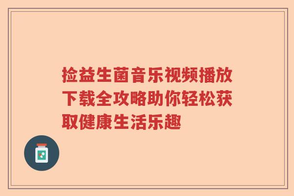 捡益生菌音乐视频播放下载全攻略助你轻松获取健康生活乐趣 捡益生菌音乐视频播放下载全攻略助你轻松获取健康生活乐趣