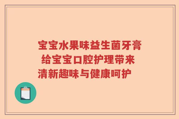 宝宝水果味益生菌牙膏 给宝宝口腔护理带来清新趣味与健康呵护 宝宝水果味益生菌牙膏 给宝宝口腔护理带来清新趣味与健康呵护