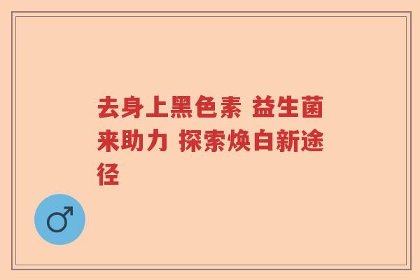 去身上黑色素 益生菌来助力 探索焕白新途径 去身上黑色素 益生菌来助力 探索焕白新途径