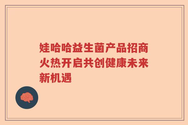 娃哈哈益生菌产品招商火热开启共创健康未来新机遇 娃哈哈益生菌产品招商火热开启共创健康未来新机遇