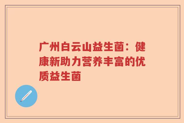 广州白云山益生菌:健康新助力营养丰富的优质益生菌 广州白云山益生菌:健康新助力营养丰富的优质益生菌