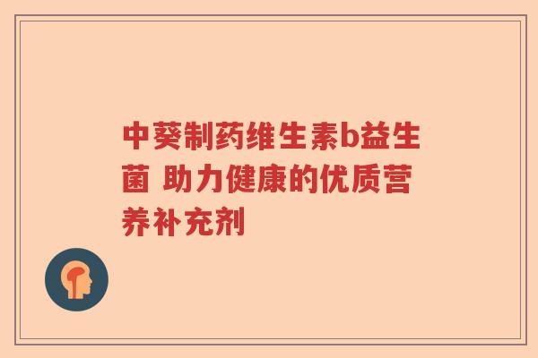 中葵制药维生素b益生菌 助力健康的优质营养补充剂 中葵制药维生素b益生菌 助力健康的优质营养补充剂