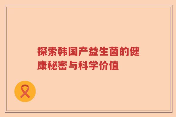 探索韩国产益生菌的健康秘密与科学价值 探索韩国产益生菌的健康秘密与科学价值