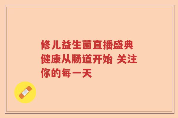 修儿益生菌直播盛典 健康从肠道开始 关注你的每一天 修儿益生菌直播盛典 健康从肠道开始 关注你的每一天