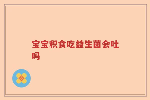 宝宝积食吃益生菌会吐吗