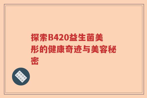 探索B420益生菌美彤的健康奇迹与美容秘密 探索B420益生菌美彤的健康奇迹与美容秘密