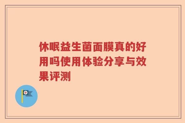 休眠益生菌面膜真的好用吗使用体验分享与效果评测 休眠益生菌面膜真的好用吗使用体验分享与效果评测