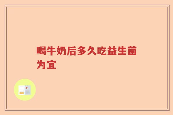 喝牛奶后多久吃益生菌为宜 喝牛奶后多久吃益生菌为宜