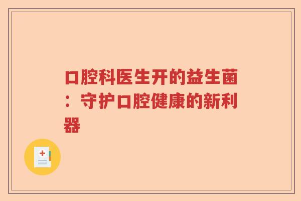 口腔科医生开的益生菌:守护口腔健康的新利器 口腔科医生开的益生菌:守护口腔健康的新利器