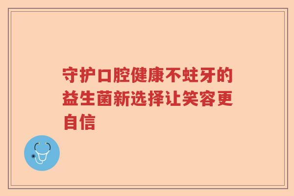 守护口腔健康不蛀牙的益生菌新选择让笑容更自信 守护口腔健康不蛀牙的益生菌新选择让笑容更自信