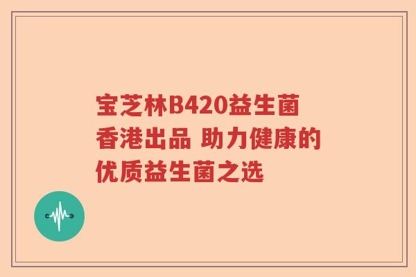 宝芝林B420益生菌香港出品 助力健康的优质益生菌之选 宝芝林B420益生菌香港出品 助力健康的优质益生菌之选