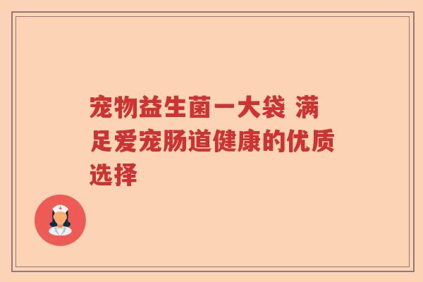 宠物益生菌一大袋 满足爱宠肠道健康的优质选择 宠物益生菌一大袋 满足爱宠肠道健康的优质选择
