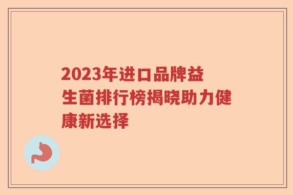 2023年进口品牌益生菌排行榜揭晓助力健康新选择 2023年进口品牌益生菌排行榜揭晓助力健康新选择