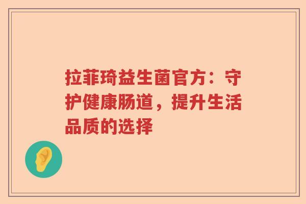 拉菲琦益生菌官方:守护健康肠道,提升生活品质的选择 拉菲琦益生菌官方:守护健康肠道,提升生活品质的选择