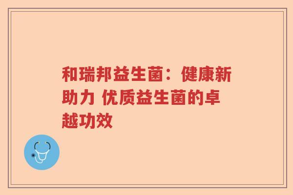 和瑞邦益生菌:健康新助力 优质益生菌的卓越功效 和瑞邦益生菌:健康新助力 优质益生菌的卓越功效