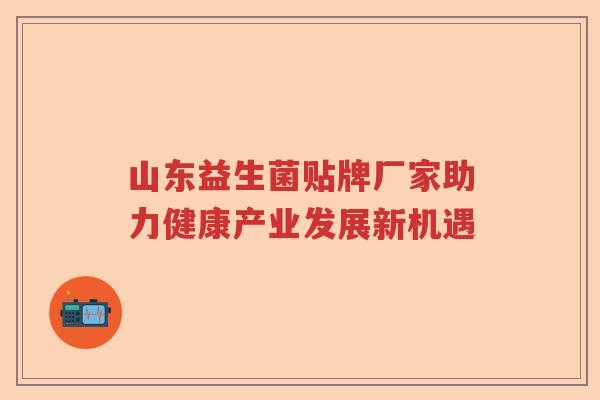 山东益生菌贴牌厂家助力健康产业发展新机遇 山东益生菌贴牌厂家助力健康产业发展新机遇