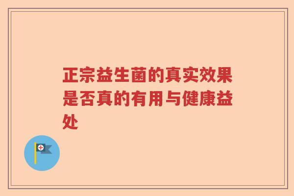 正宗益生菌的真实效果是否真的有用与健康益处