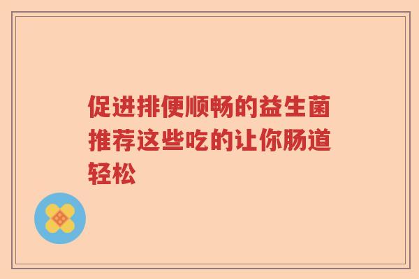 促进排便顺畅的益生菌推荐这些吃的让你肠道轻松