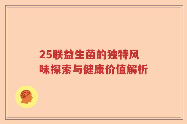 25联益生菌的独特风味探索与健康价值解析 25联益生菌的独特风味探索与健康价值解析