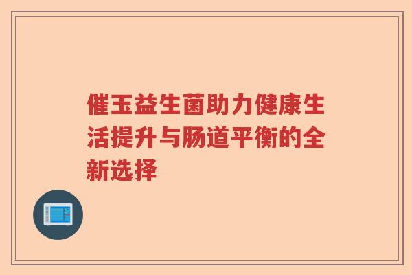 催玉益生菌助力健康生活提升与肠道平衡的全新选择