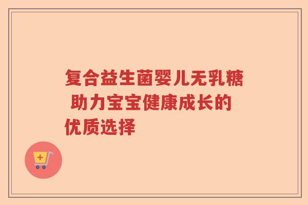 复合益生菌婴儿无乳糖 助力宝宝健康成长的优质选择