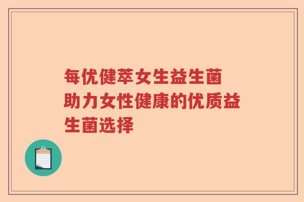 每优健萃女生益生菌 助力女性健康的优质益生菌选择 每优健萃女生益生菌 助力女性健康的优质益生菌选择