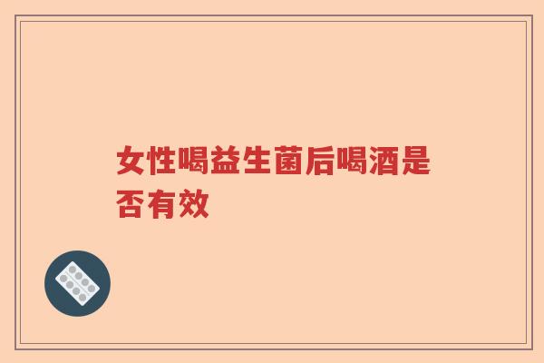 女性喝益生菌后喝酒是否有效