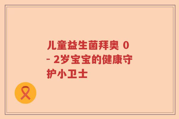儿童益生菌拜奥 0 - 2岁宝宝的健康守护小卫士 儿童益生菌拜奥 0 - 2岁宝宝的健康守护小卫士