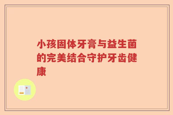 小孩固体牙膏与益生菌的完美结合守护牙齿健康 小孩固体牙膏与益生菌的完美结合守护牙齿健康