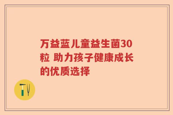 万益蓝儿童益生菌30粒 助力孩子健康成长的优质选择