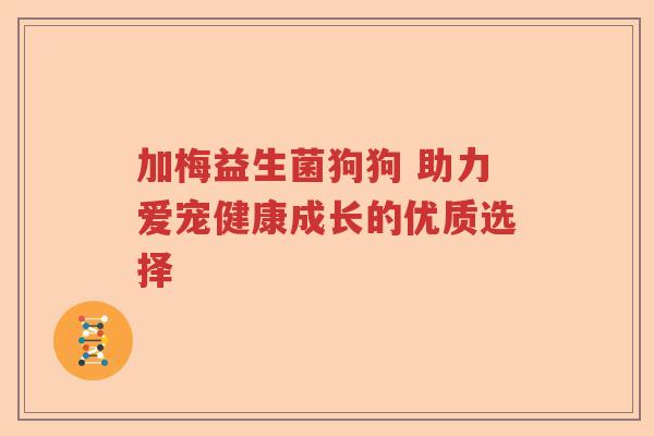 加梅益生菌狗狗 助力爱宠健康成长的优质选择