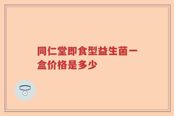 同仁堂即食型益生菌一盒价格是多少 同仁堂即食型益生菌一盒价格是多少