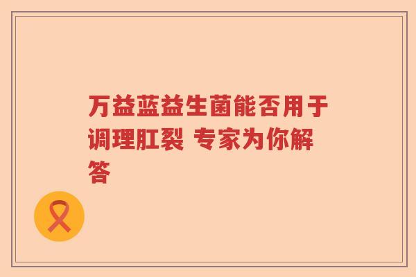 万益蓝益生菌能否用于调理肛裂 专家为你解答 万益蓝益生菌能否用于调理肛裂 专家为你解答
