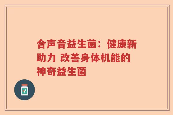 合声音益生菌:健康新助力 改善身体机能的神奇益生菌 合声音益生菌:健康新助力 改善身体机能的神奇益生菌