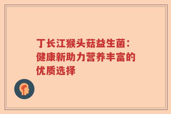 丁长江猴头菇益生菌:健康新助力营养丰富的优质选择 丁长江猴头菇益生菌:健康新助力营养丰富的优质选择
